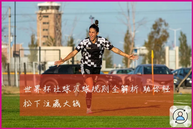 世界杯让球买球规则全解析 助你轻松下注赢大钱