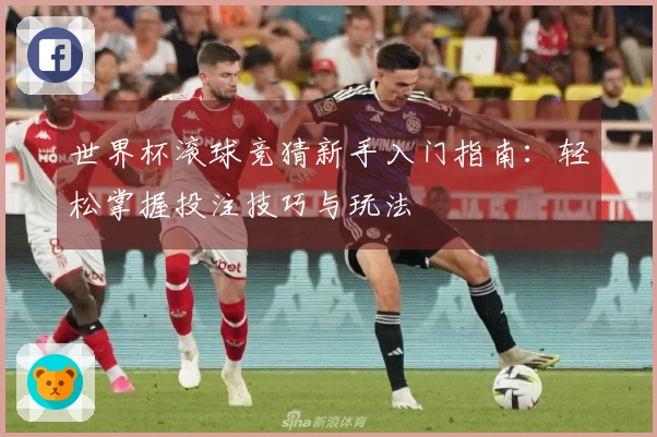 世界杯滚球竞猜新手入门指南：轻松掌握投注技巧与玩法