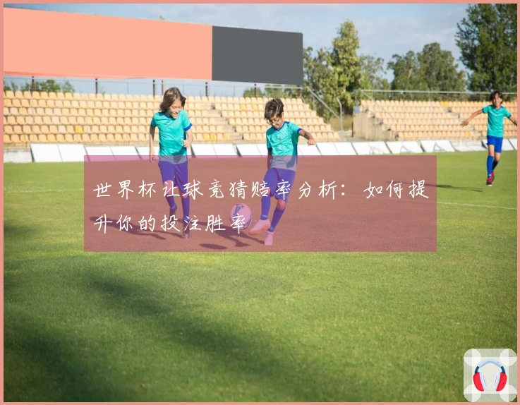世界杯让球竞猜赔率分析：如何提升你的投注胜率