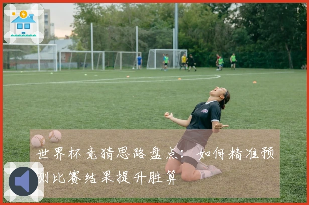 世界杯竞猜思路盘点：如何精准预测比赛结果提升胜算