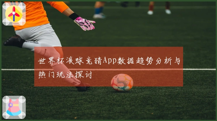 世界杯滚球竞猜App数据趋势分析与热门玩法探讨
