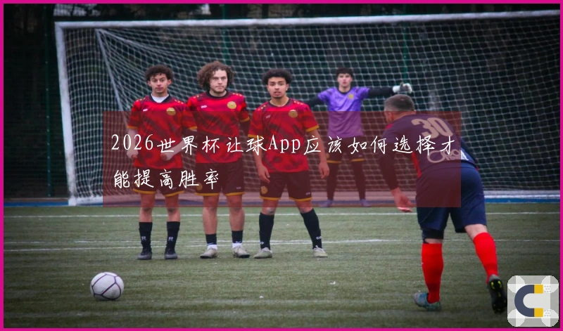 2026世界杯让球App应该如何选择才能提高胜率