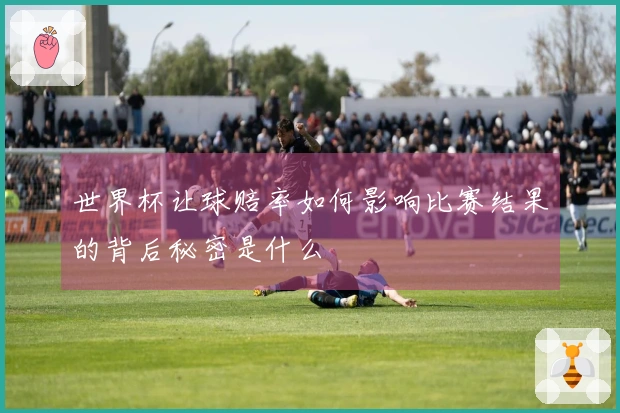 世界杯让球赔率如何影响比赛结果的背后秘密是什么