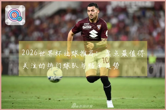 2026世界杯让球推荐：盘点最值得关注的热门球队与赔率走势