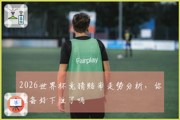 2026世界杯竞猜赔率走势分析，你准备好下注了吗