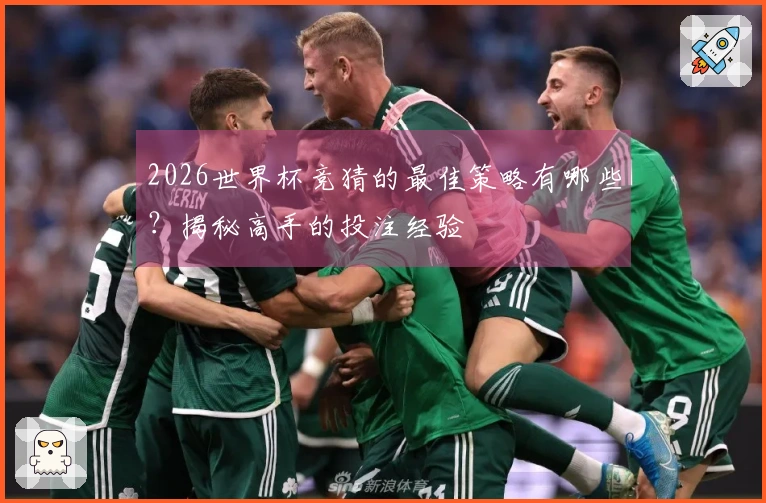 2026世界杯竞猜的最佳策略有哪些？揭秘高手的投注经验