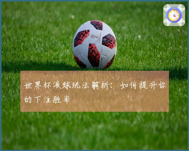 世界杯滚球玩法解析:如何提升你的下注胜率