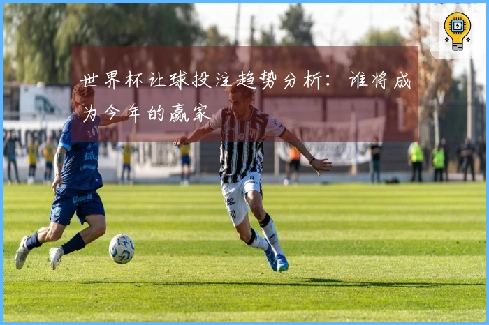 世界杯让球投注趋势分析:谁将成为今年的赢家