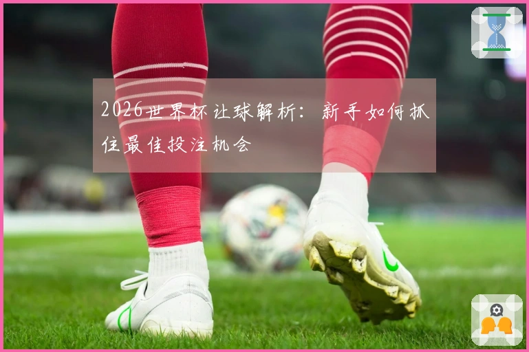 2026世界杯让球解析：新手如何抓住最佳投注机会