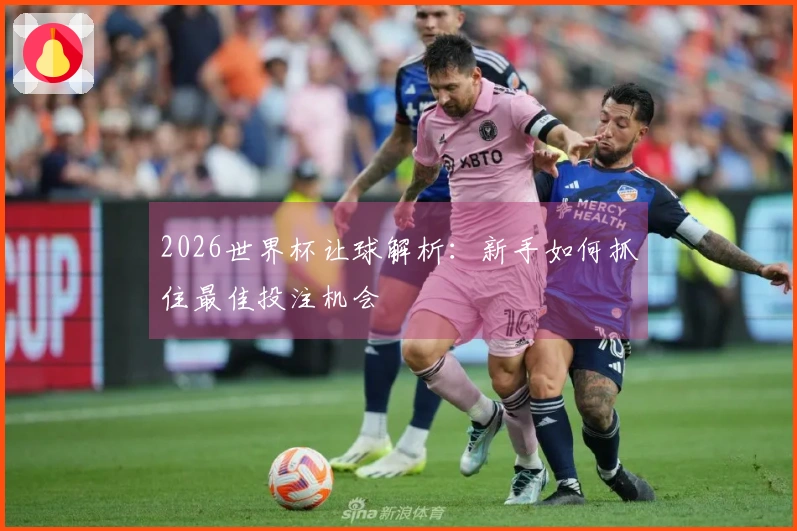 2026世界杯让球解析：新手如何抓住最佳投注机会