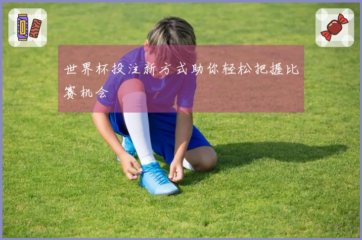 世界杯投注新方式助你轻松把握比赛机会