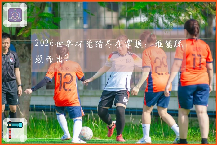 2026世界杯竞猜尽在掌握，谁能脱颖而出？