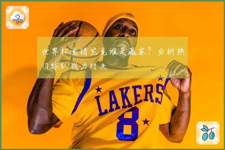 世界杯竞猜究竟谁是赢家？分析热门球队战力对决