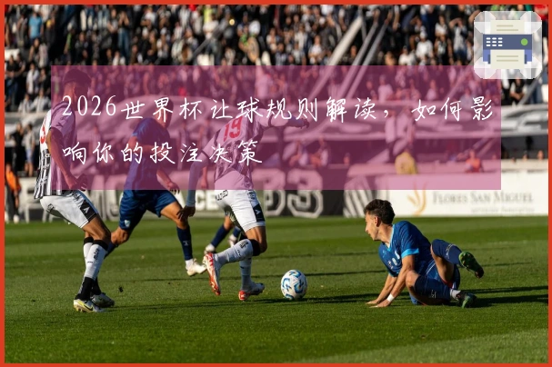 2026世界杯让球规则解读，如何影响你的投注决策