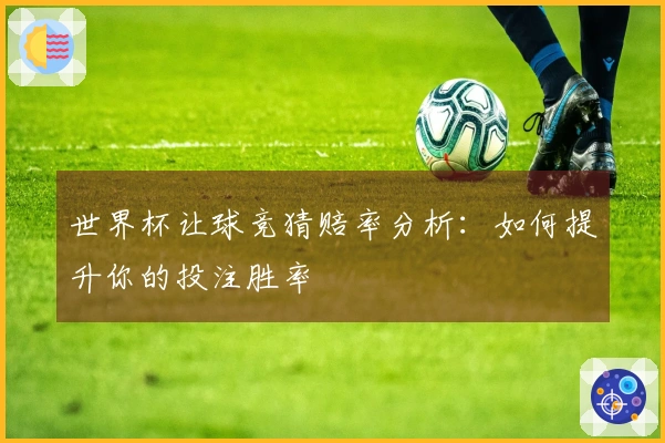 世界杯让球竞猜赔率分析：如何提升你的投注胜率