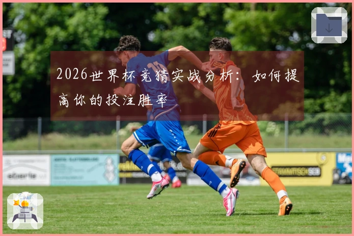 2026世界杯竞猜实战分析：如何提高你的投注胜率