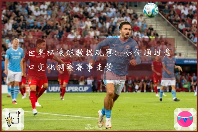 世界杯滚球数据观察：如何通过盘口变化洞察赛事走势