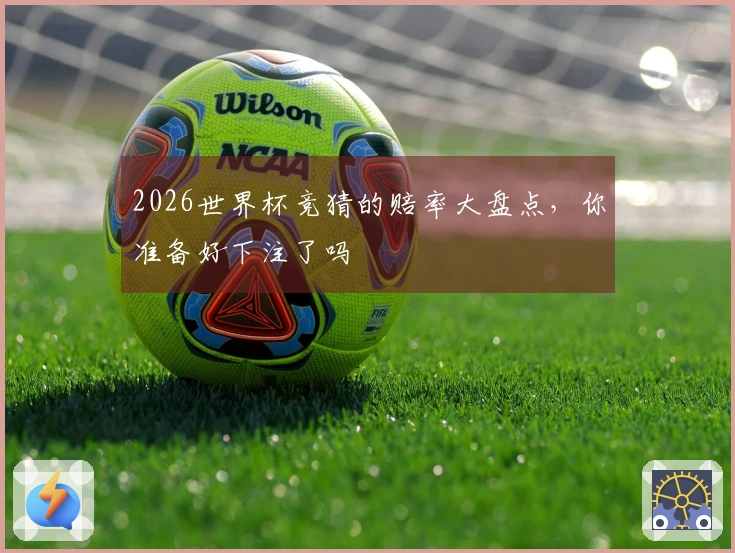 2026世界杯竞猜的赔率大盘点，你准备好下注了吗