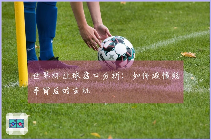 世界杯让球盘口分析：如何读懂赔率背后的玄机