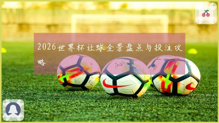 2026世界杯让球全景盘点与投注攻略