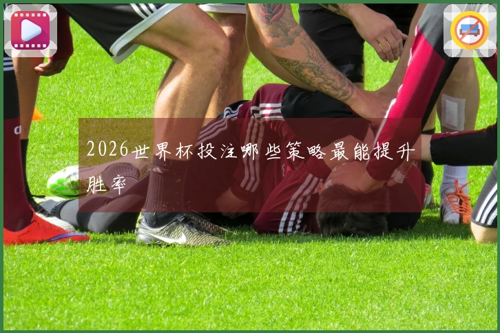 2026世界杯投注哪些策略最能提升胜率